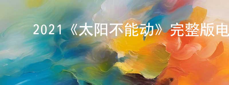 ﻿陈芳雪发布﻿2021《太阳不能动》完整版电影/在线观看/百度云-美剧天堂